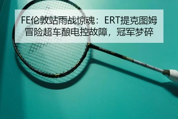 FE伦敦站雨战惊魂：ERT提克图姆冒险超车酿电控故障，冠军梦碎